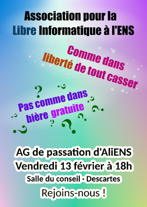 Format A4 au fond composé d'un gradient multicolore. En haut de l'affiche le nom complet d'AliENS est écrit : "Association pour la Libre Informatique à l'ENS (de Lyon)". En bas de l'affiche des informations pratiques sur l'AG sont données : AG de passation d'AliENS, vendredi 13 février à 18h, salle du conseil de Descartes. Au centre, on retrouve deux énoncés : "Comme dans liberté de tout casser" entouré d'étoiles brillantes, et "Pas comme dans bière gratuite", entouré de points d'interrogation.