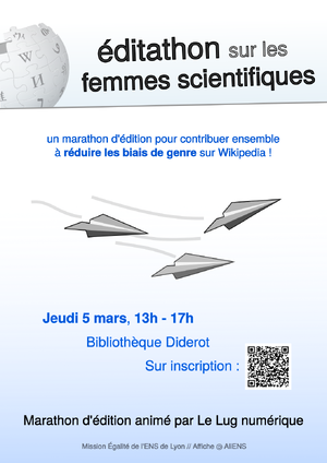 Poster, sous format vertical, qui indique en entête « éditathon sur les femmes scientifiques » à côté du logo de Wikipédia. Sur un fond blanc avec un léger dégradé vers le bleu, 3 avions en papiers volent et sont encadrés par « un marathon d'édition pour contribuer ensemble à réduire les biais de genre sur Wikipédia ! » et « Jeudi 5 mars, 13h - 17h », « Bibliothèque Diderot », « Sur inscription : » suivi d'un QR code. Le jour, la date ainsi que « réduire les biais de genre » sont en emphase. Sur le bas de l'affiche, en noir, est écrit : « Marathon d'édition animé par Le Lug numérique ». L'affiche est crédité « Mission Égalité de l'ENS de Lyon // Affiche symbole copyleft AliENS ».
